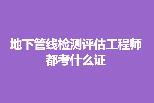 怎么考地下管线检测评估工程师的证  都考什么证 「报名入口」