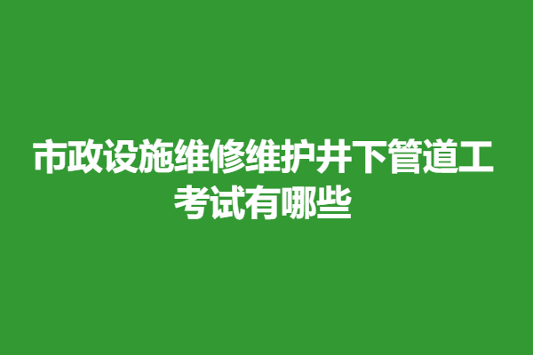 市政设施维修维护井下管道工证查询 考试有哪些 「报名入口」