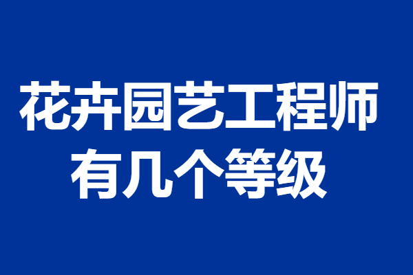 考国家认证花卉园艺工程师证报名时间 花卉园艺工程师证有几个等级「报名入口」