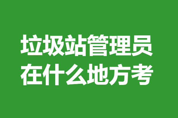 垃圾站管理员证考哪些科目 垃圾站管理员证在什么地方考「报名入口」