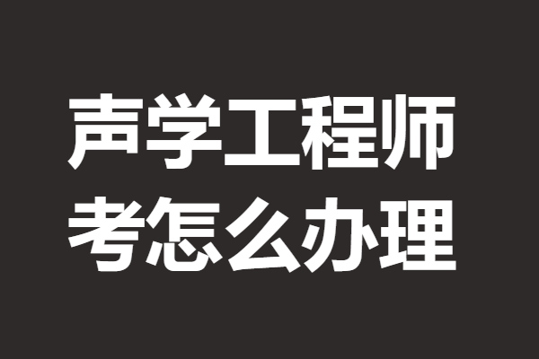 声学工程师初级证多久能考 考声学工程师证怎么办理 「报名入口」