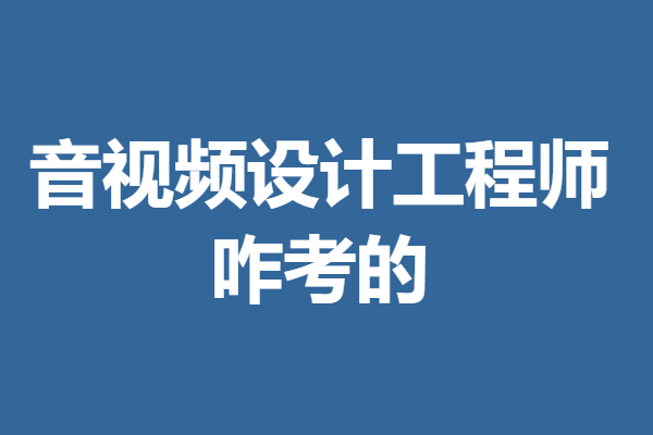 音视频设计工程师证咋考的 需要什么资格证「考证解答」