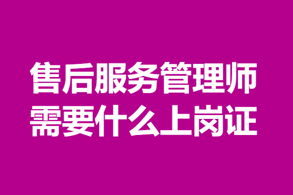 怎样考个售后服务管理师证  需要什么上岗证 「考证解答」