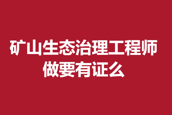 矿山生态治理工程师证报名费多少 做矿山生态治理工程师要有证么「考证解答」