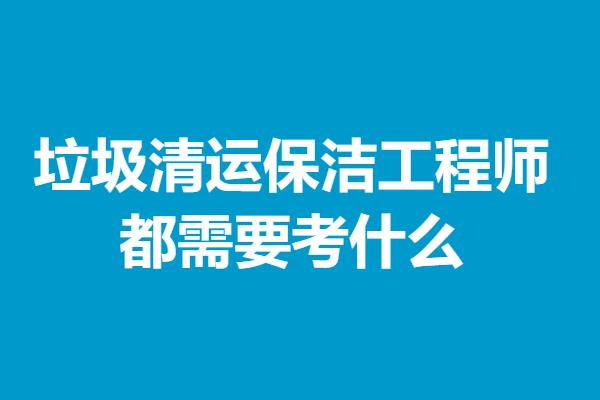 垃圾清运保洁工程师证报考条件 垃圾清运保洁工程师证都需要考什么「考证解答」