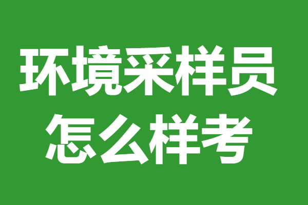 环境采样员证怎么分级 怎么样考环境采样员证 「报名入口」