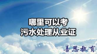 哪里可以考污水处理从业证   污水处理证报考条件