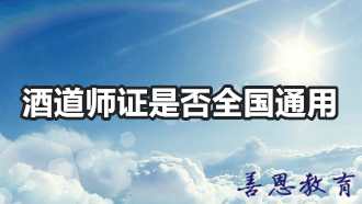 酒道师证是否全国通用 酒道师证报考有什么条件「报考答疑」