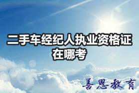 二手车经纪人执业资格证在哪考「报考入口」