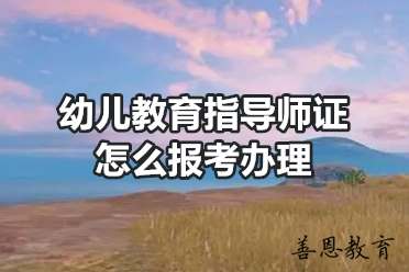 幼儿教育指导师证怎么报考办理「报名入口」