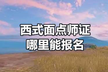 西式面点师证哪里能报名 西式面点师报考费用「报考入口」