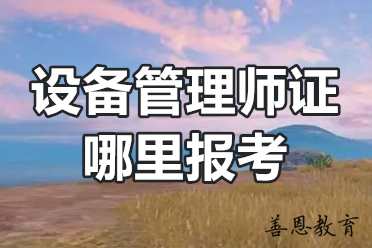 设备管理师证哪里报考？设备管理师申报条件