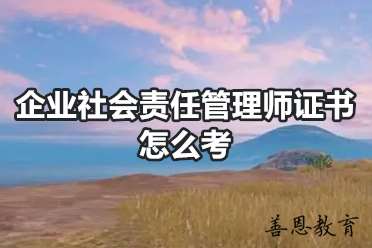 企业社会责任管理师证书怎么考？企业社会责任管理师证办理