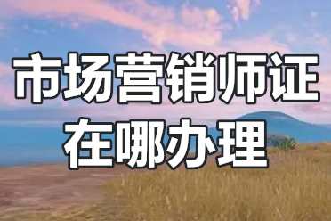 市场营销师证在哪办理？市场营销师证什么时候可以考