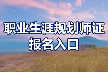 职业生涯规划师证报名入口 职业生涯规划师证考试时间