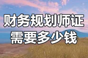 财务规划师证需要多少钱？财务规划师证报名时间