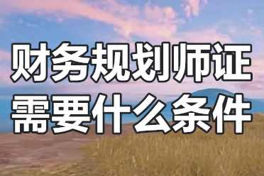 财务规划师证需要什么条件？财务规划师证报名入口