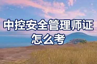 中控安全管理师证怎么考？中控安全管理师报名条件