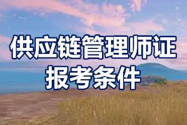 供应链管理师证报考条件 供应链管理师考试时间