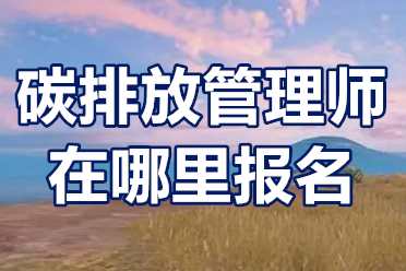 碳排放管理师在哪里报名？碳排放管理师含金量高吗？