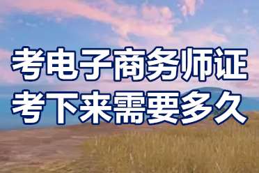 电子商务师证考试报名条件？考电子商务师证考下来需要多久