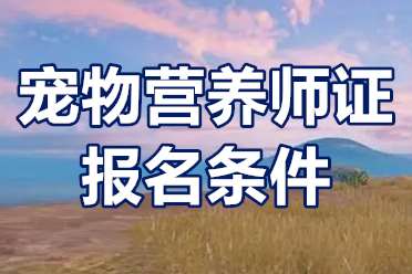 宠物营养师证怎么报？宠物营养师证报名条件