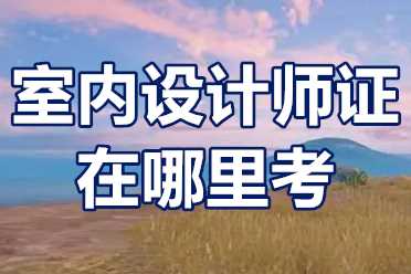 室内设计师需要考什么证？室内设计师证在哪里考？