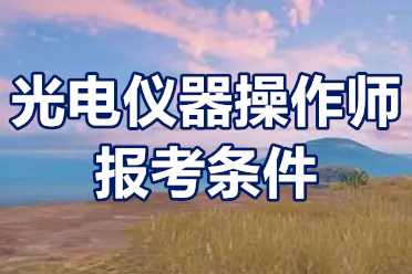 光电仪器操作师资格证怎么考？报考条件有哪些？