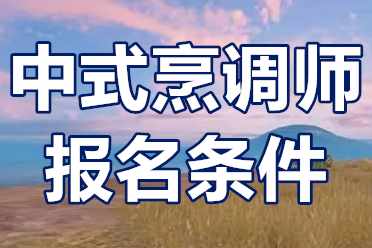 高级厨师证中式烹调师怎么考？中式烹调师报名条件有哪些