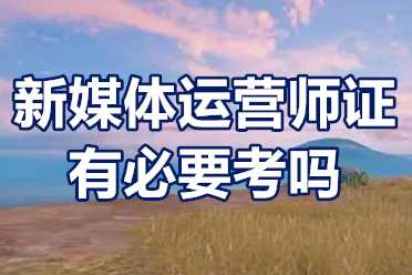 新媒体运营师证报考费?新媒体运营师证有必要考吗?