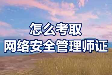 什么是网络安全管理师？怎么考取网络安全管理师证？