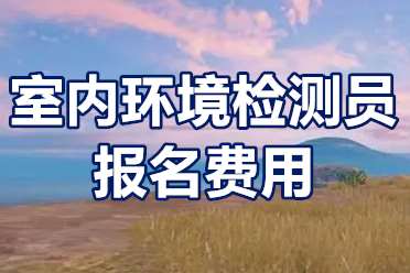 室内环境检测员资格证报名方式？室内环境检测员报名费用？