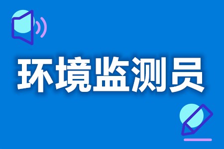 环境监测员哪里办  环境监测员证报考费