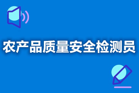 农产品质量安全检测员有没有用  农产品质量安全检测员证怎么年审