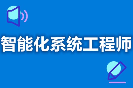 智能化系统工程师上岗证要考哪些  智能化系统工程师证去哪年审[报考答疑]