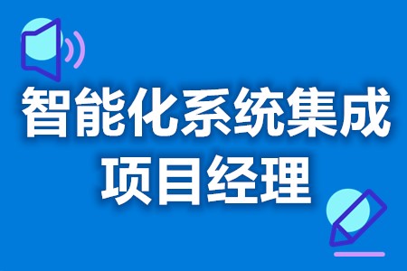 哪里能考智能化系统集成项目经理  智能化系统集成项目经理证多少钱报考