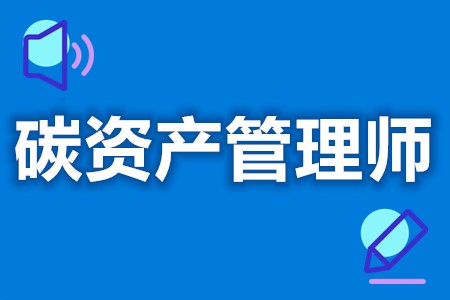 国家碳资产管理师证有用吗  碳资产管理师证考试条件[报考答疑]