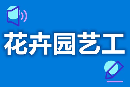 花卉园艺工证有用么  花卉园艺工证考些什么[报考答疑]