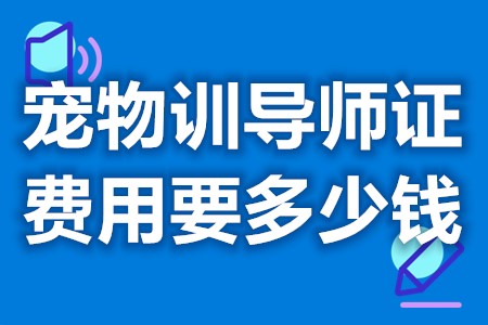 宠物训导师证费用要多少钱 宠物训导师证含金量高吗