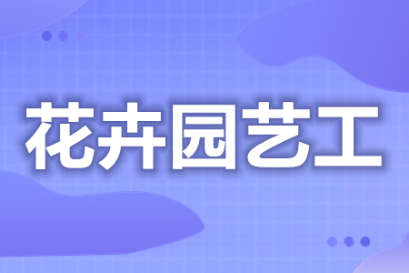 花卉园艺工上岗证怎么拿  考花卉园艺工证多少钱[报考答疑]