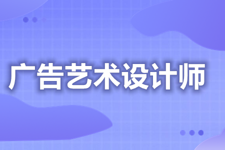 广告艺术设计师都能考什么证  广告艺术设计师证是国家认证吗[报考答疑]