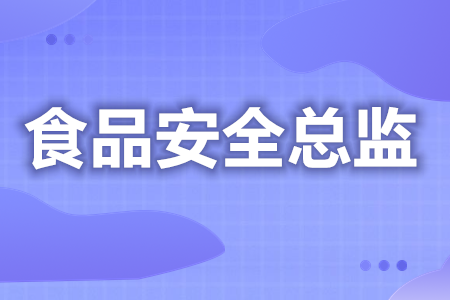 食品安全总监需要哪些证  食品安全总监证多少钱报名[报考答疑]