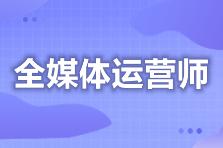 全媒体营销师证还有用吗  考全媒体营销师证需要哪些条件[报考答疑]