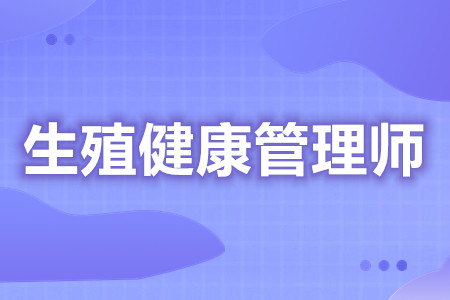 生殖健康管理师证如何考  生殖健康管理师证多久开始审[报考答疑]