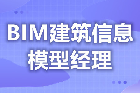 BIM建筑信息模型经理必须考什么证  BIM建筑信息模型经理证都考啥内容[报考答疑]