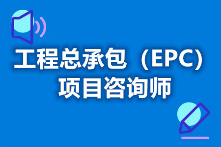 工程总承包（EPC）项目咨询师怎么拿证  考证多久能拿到证[报考答疑]