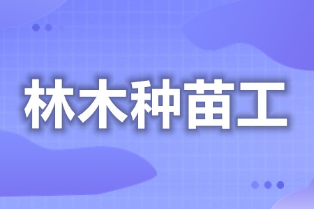 怎样能考试林木种苗工上岗证  考林木种苗工证怎么学习[报考答疑]