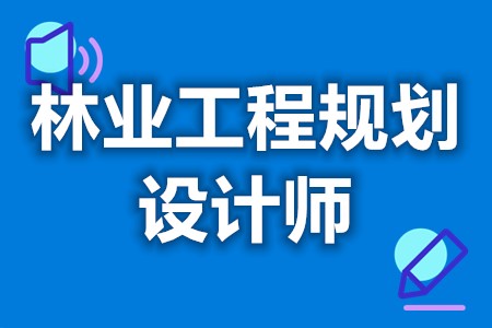 林业工程规划设计师证可以干什么  的证多久拿到[报考答疑]