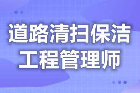 道路清扫保洁工程管理师证如何报考  证含金量高吗[报考答疑]