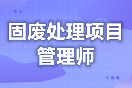 固废处理项目管理师初级证去哪报名  证是国家认证吗[报考答疑]